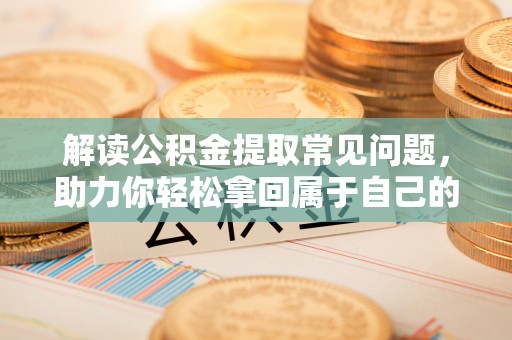 临泽解读公积金提取常见问题，助力你轻松拿回属于自己的钱！