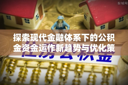 临泽探索现代金融体系下的公积金资金运作新趋势与优化策略