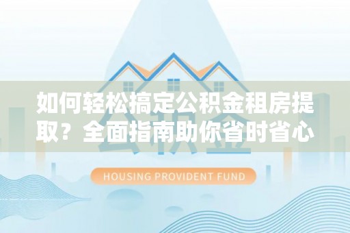 临泽如何轻松搞定公积金租房提取？全面指南助你省时省心