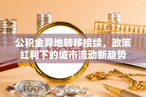 临泽公积金异地转移接续，政策红利下的城市流动新趋势