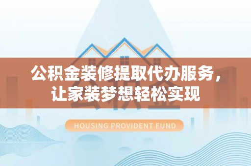 临泽公积金装修提取代办服务，让家装梦想轻松实现
