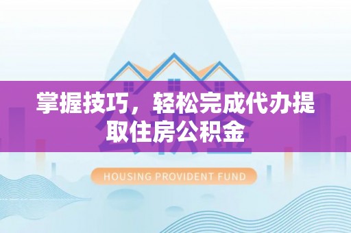 临泽掌握技巧，轻松完成代办提取住房公积金
