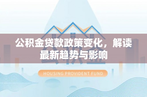 临泽公积金贷款政策变化，解读最新趋势与影响