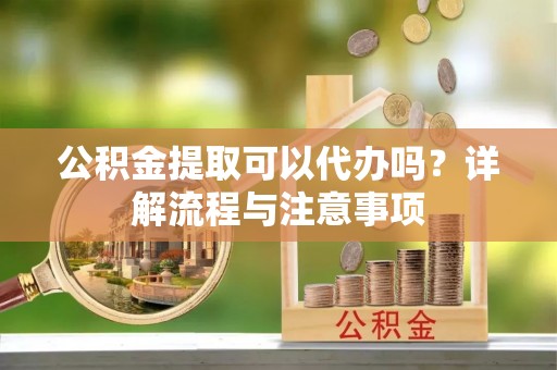 临泽公积金提取可以代办吗？详解流程与注意事项