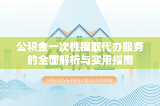 临泽公积金一次性提取代办服务的全面解析与实用指南