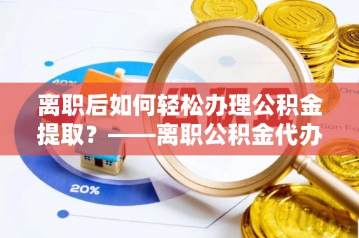 临泽离职后如何轻松办理公积金提取？——离职公积金代办提取服务详解
