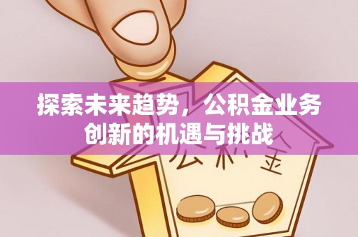 临泽探索未来趋势，公积金业务创新的机遇与挑战