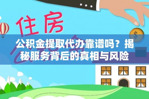 临泽公积金提取代办靠谱吗？揭秘服务背后的真相与风险