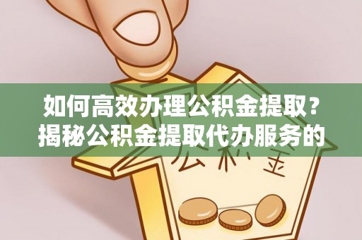 临泽如何高效办理公积金提取？揭秘公积金提取代办服务的优势与注意事项