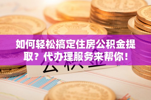 临泽如何轻松搞定住房公积金提取？代办理服务来帮你！