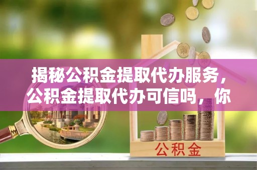临泽揭秘公积金提取代办服务，公积金提取代办可信吗，你需要知道的真相