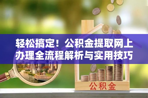 临泽轻松搞定！公积金提取网上办理全流程解析与实用技巧