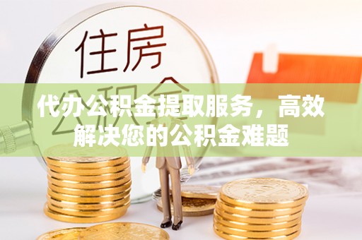 临泽代办公积金提取服务，高效解决您的公积金难题