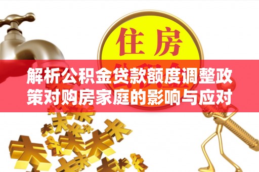 临泽解析公积金贷款额度调整政策对购房家庭的影响与应对策略