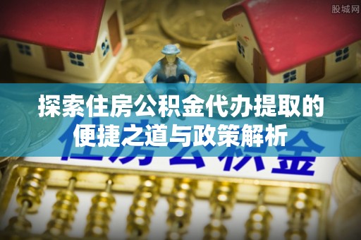 临泽探索住房公积金代办提取的便捷之道与政策解析