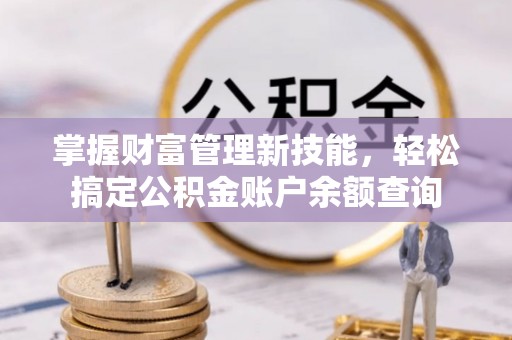 临泽掌握财富管理新技能，轻松搞定公积金账户余额查询