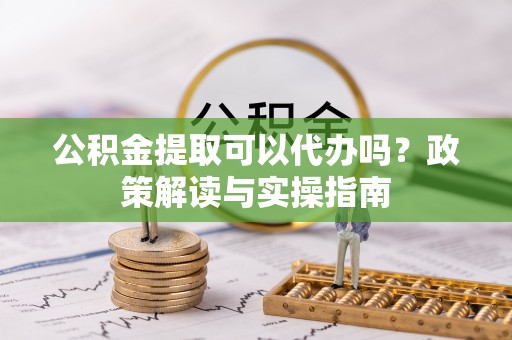 临泽公积金提取可以代办吗？政策解读与实操指南