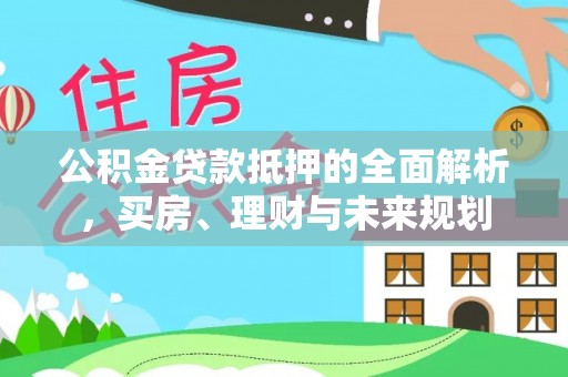 临泽公积金贷款抵押的全面解析，买房、理财与未来规划