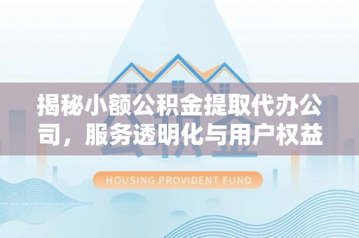 临泽揭秘小额公积金提取代办公司，服务透明化与用户权益保障