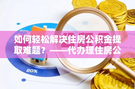 临泽如何轻松解决住房公积金提取难题？——代办理住房公积金提取服务解析