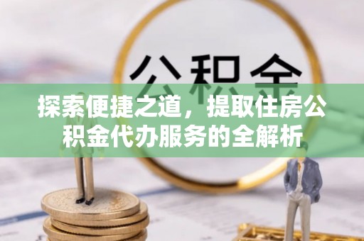 临泽探索便捷之道，提取住房公积金代办服务的全解析