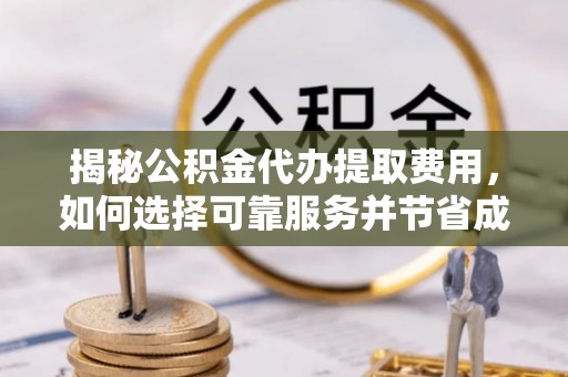 临泽揭秘公积金代办提取费用，如何选择可靠服务并节省成本