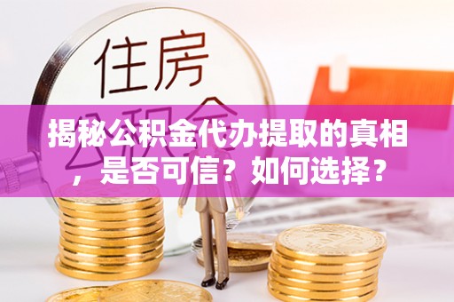 临泽揭秘公积金代办提取的真相，是否可信？如何选择？