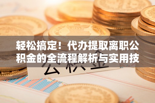 临泽轻松搞定！代办提取离职公积金的全流程解析与实用技巧