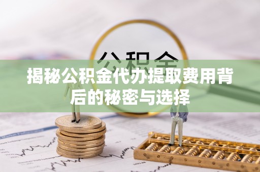 临泽揭秘公积金代办提取费用背后的秘密与选择
