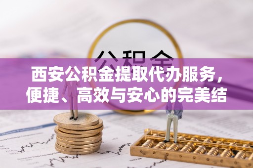临泽西安公积金提取代办服务，便捷、高效与安心的完美结合
