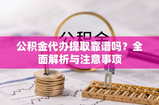 临泽公积金代办提取靠谱吗？全面解析与注意事项