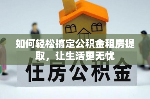临泽如何轻松搞定公积金租房提取，让生活更无忧