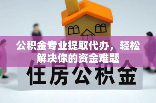 临泽公积金专业提取代办，轻松解决你的资金难题