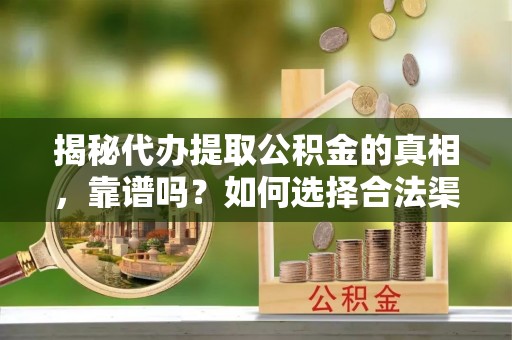 临泽揭秘代办提取公积金的真相，靠谱吗？如何选择合法渠道