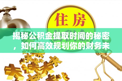 临泽揭秘公积金提取时间的秘密，如何高效规划你的财务未来