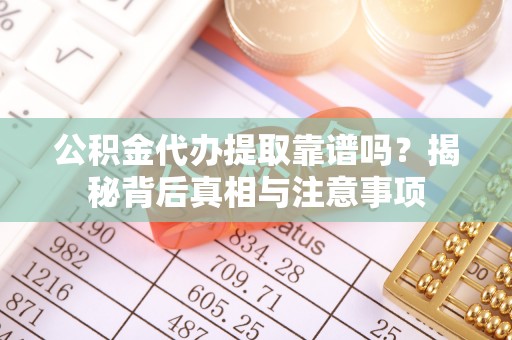 临泽公积金代办提取靠谱吗？揭秘背后真相与注意事项