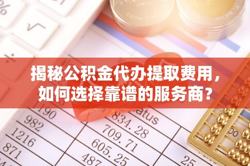 临泽揭秘公积金代办提取费用，如何选择靠谱的服务商？