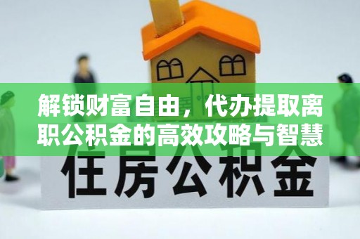 临泽解锁财富自由，代办提取离职公积金的高效攻略与智慧选择