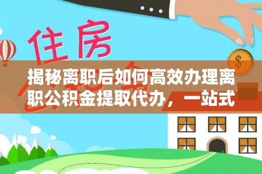 临泽揭秘离职后如何高效办理离职公积金提取代办，一站式服务全解析