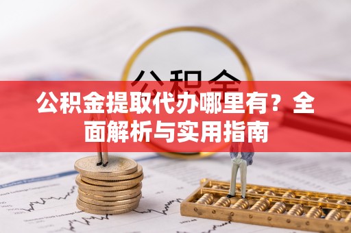 临泽公积金提取代办哪里有？全面解析与实用指南
