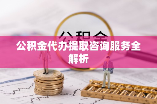 临泽公积金代办提取咨询服务全解析
