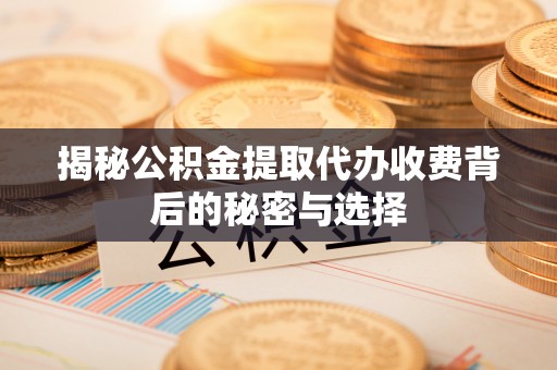 临泽揭秘公积金提取代办收费背后的秘密与选择