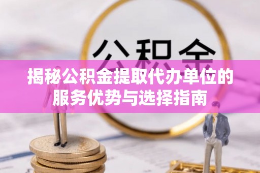临泽揭秘公积金提取代办单位的服务优势与选择指南
