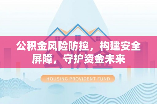临泽公积金风险防控，构建安全屏障，守护资金未来