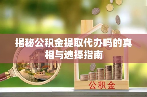 临泽揭秘公积金提取代办吗的真相与选择指南