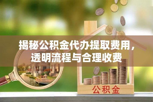 临泽揭秘公积金代办提取费用，透明流程与合理收费