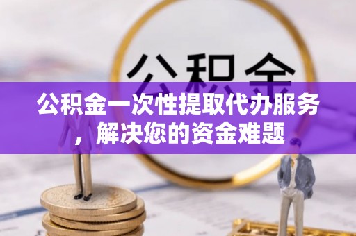 临泽公积金一次性提取代办服务，解决您的资金难题