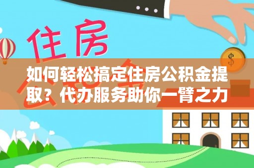 临泽如何轻松搞定住房公积金提取？代办服务助你一臂之力