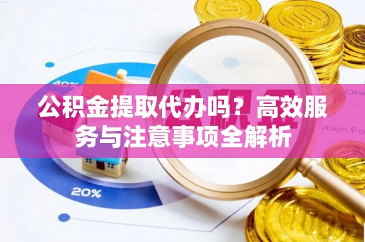 临泽公积金提取代办吗？高效服务与注意事项全解析