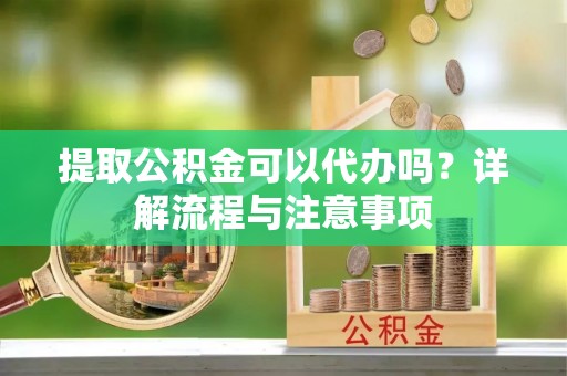 临泽提取公积金可以代办吗？详解流程与注意事项